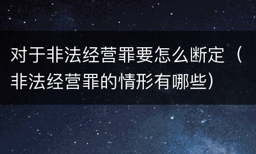 对于非法经营罪要怎么断定（非法经营罪的情形有哪些）