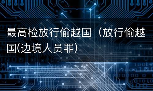 最高检放行偷越国（放行偷越国(边境人员罪）