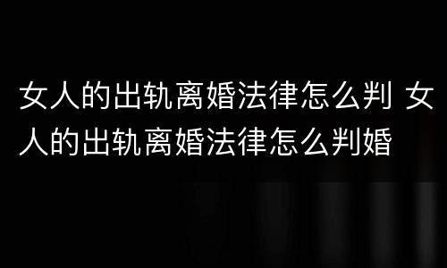 女人的出轨离婚法律怎么判 女人的出轨离婚法律怎么判婚
