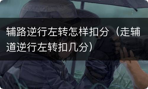 辅路逆行左转怎样扣分（走辅道逆行左转扣几分）