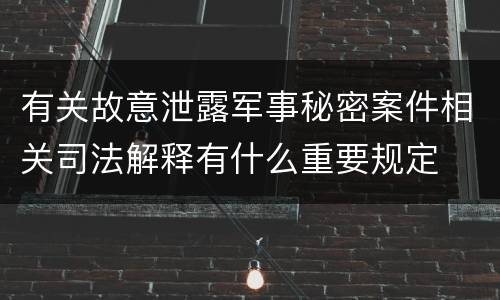 有关故意泄露军事秘密案件相关司法解释有什么重要规定