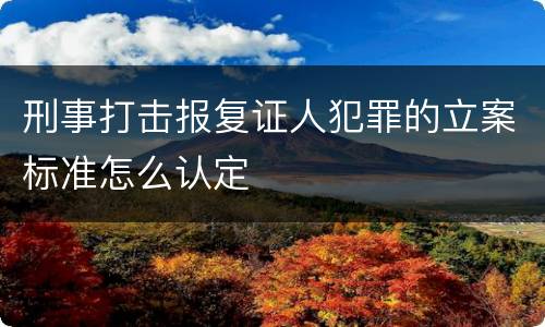 刑事打击报复证人犯罪的立案标准怎么认定