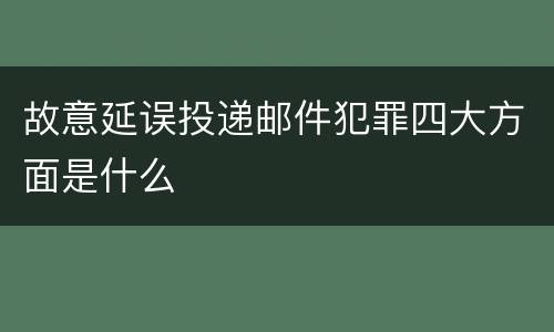 故意延误投递邮件犯罪四大方面是什么