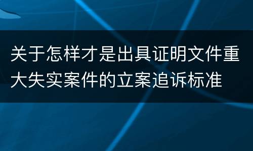 关于怎样才是出具证明文件重大失实案件的立案追诉标准