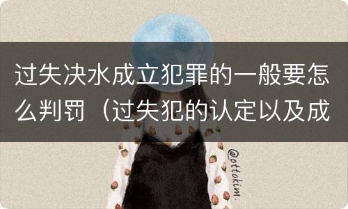 过失决水成立犯罪的一般要怎么判罚（过失犯的认定以及成立标准）