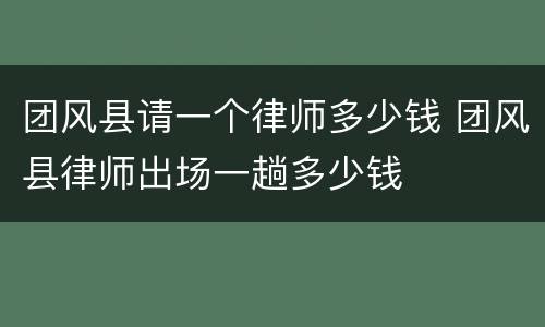 团风县请一个律师多少钱 团风县律师出场一趟多少钱