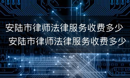 安陆市律师法律服务收费多少 安陆市律师法律服务收费多少钱