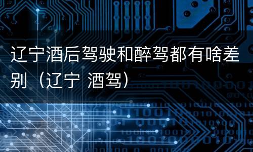 辽宁酒后驾驶和醉驾都有啥差别（辽宁 酒驾）