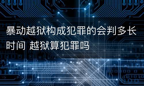 暴动越狱构成犯罪的会判多长时间 越狱算犯罪吗