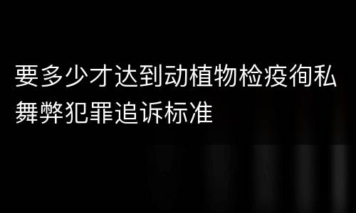 要多少才达到动植物检疫徇私舞弊犯罪追诉标准