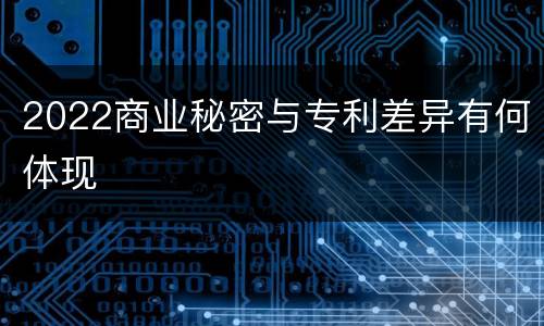 2022商业秘密与专利差异有何体现