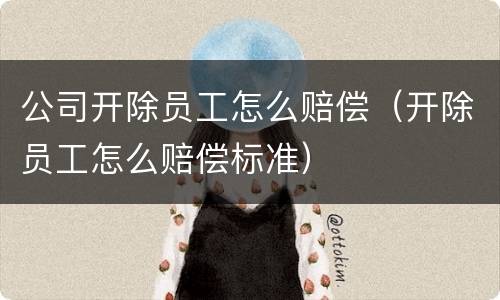 公司开除员工怎么赔偿（开除员工怎么赔偿标准）