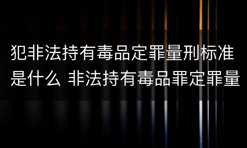 犯非法持有毒品定罪量刑标准是什么 非法持有毒品罪定罪量刑