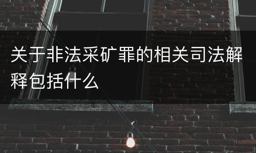 关于非法采矿罪的相关司法解释包括什么