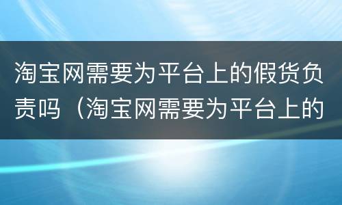 淘宝网需要为平台上的假货负责吗（淘宝网需要为平台上的假货负责吗安全吗）