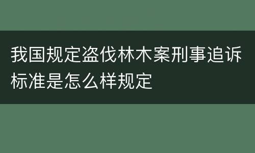 我国规定盗伐林木案刑事追诉标准是怎么样规定