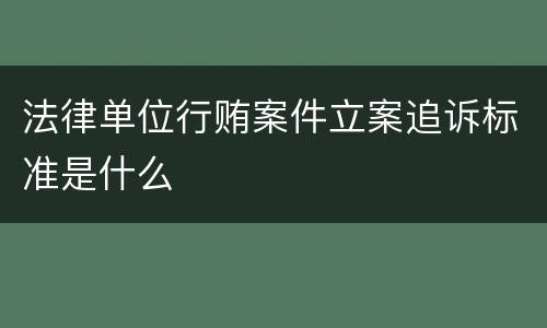 法律单位行贿案件立案追诉标准是什么