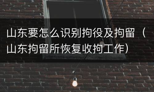 山东要怎么识别拘役及拘留（山东拘留所恢复收拘工作）