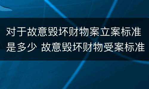对于故意毁坏财物案立案标准是多少 故意毁坏财物受案标准