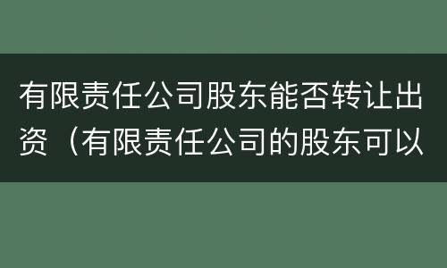有限责任公司股东能否转让出资（有限责任公司的股东可以自由转让）