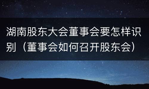 湖南股东大会董事会要怎样识别（董事会如何召开股东会）