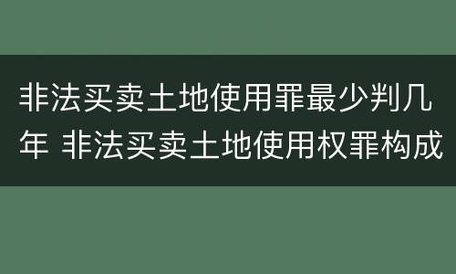 非法买卖土地使用罪最少判几年 非法买卖土地使用权罪构成要件