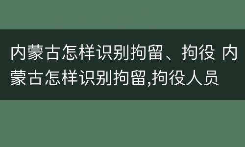 内蒙古怎样识别拘留、拘役 内蒙古怎样识别拘留,拘役人员