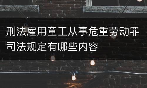刑法雇用童工从事危重劳动罪司法规定有哪些内容