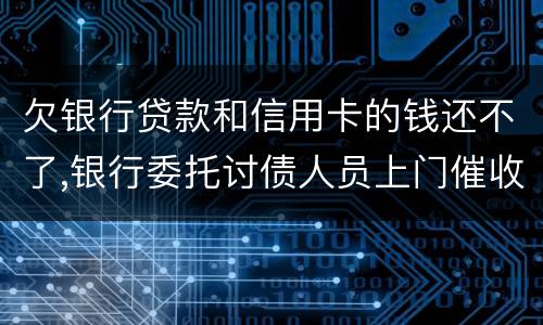 欠银行贷款和信用卡的钱还不了,银行委托讨债人员上门催收该怎样对付