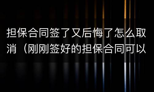 担保合同签了又后悔了怎么取消（刚刚签好的担保合同可以取消吗）