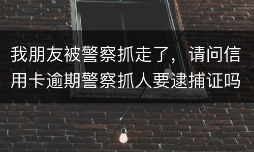 我朋友被警察抓走了，请问信用卡逾期警察抓人要逮捕证吗