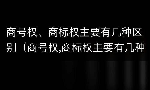 商号权、商标权主要有几种区别（商号权,商标权主要有几种区别是什么）