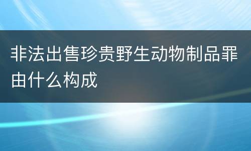 非法出售珍贵野生动物制品罪由什么构成