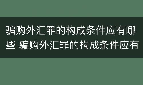 骗购外汇罪的构成条件应有哪些 骗购外汇罪的构成条件应有哪些内容