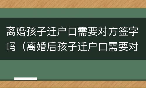 离婚孩子迁户口需要对方签字吗（离婚后孩子迁户口需要对方签字吗）