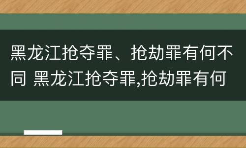 黑龙江抢夺罪、抢劫罪有何不同 黑龙江抢夺罪,抢劫罪有何不同案例