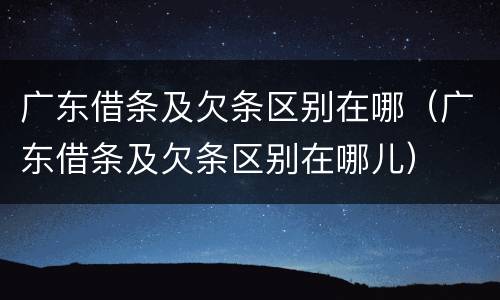 广东借条及欠条区别在哪（广东借条及欠条区别在哪儿）