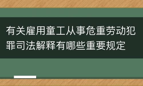 有关雇用童工从事危重劳动犯罪司法解释有哪些重要规定
