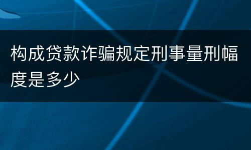 构成贷款诈骗规定刑事量刑幅度是多少