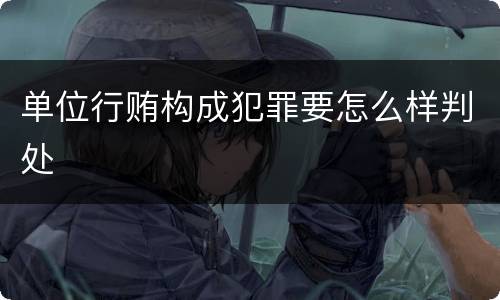 单位行贿构成犯罪要怎么样判处