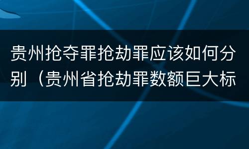 贵州抢夺罪抢劫罪应该如何分别（贵州省抢劫罪数额巨大标准）