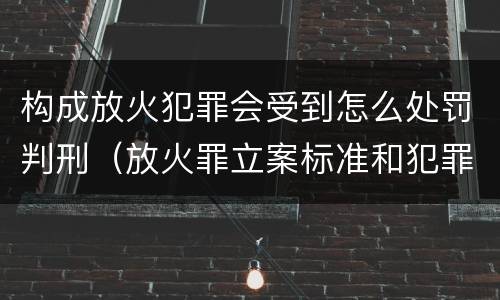构成放火犯罪会受到怎么处罚判刑（放火罪立案标准和犯罪构成）