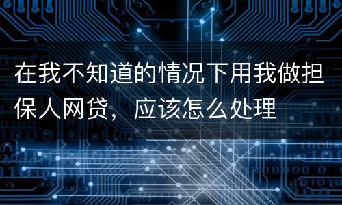 在我不知道的情况下用我做担保人网贷，应该怎么处理