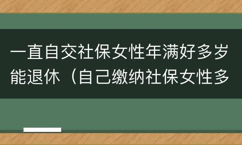 一直自交社保女性年满好多岁能退休（自己缴纳社保女性多少岁可以领退休金）