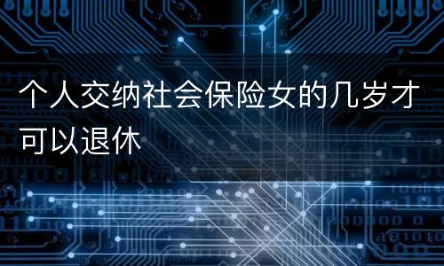 个人交纳社会保险女的几岁才可以退休