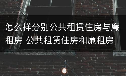 怎么样分别公共租赁住房与廉租房 公共租赁住房和廉租房