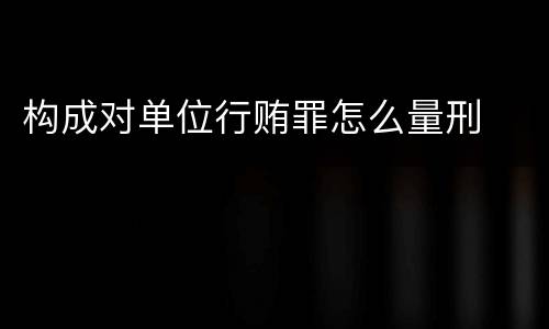 构成对单位行贿罪怎么量刑