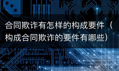合同欺诈有怎样的构成要件（构成合同欺诈的要件有哪些）