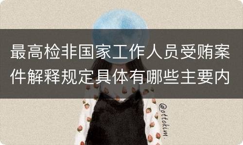 最高检非国家工作人员受贿案件解释规定具体有哪些主要内容