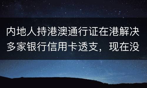 内地人持港澳通行证在港解决多家银行信用卡透支,现在没有能力偿还,会有何后果